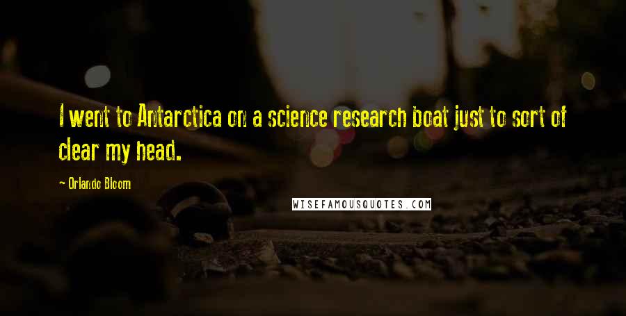 Orlando Bloom Quotes: I went to Antarctica on a science research boat just to sort of clear my head.