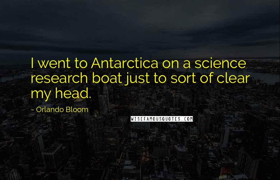 Orlando Bloom Quotes: I went to Antarctica on a science research boat just to sort of clear my head.