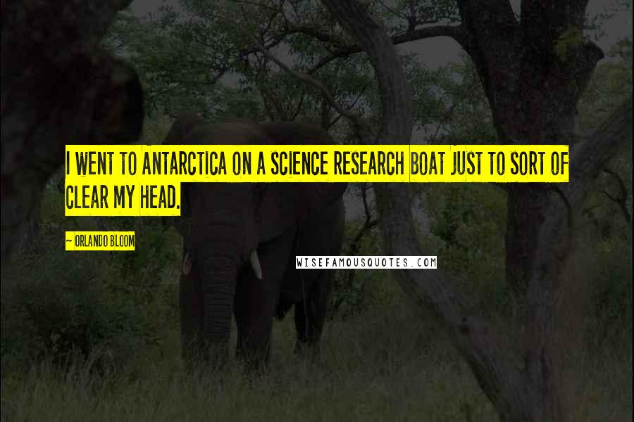 Orlando Bloom Quotes: I went to Antarctica on a science research boat just to sort of clear my head.