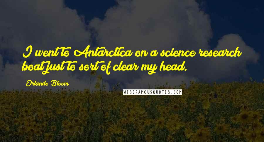 Orlando Bloom Quotes: I went to Antarctica on a science research boat just to sort of clear my head.