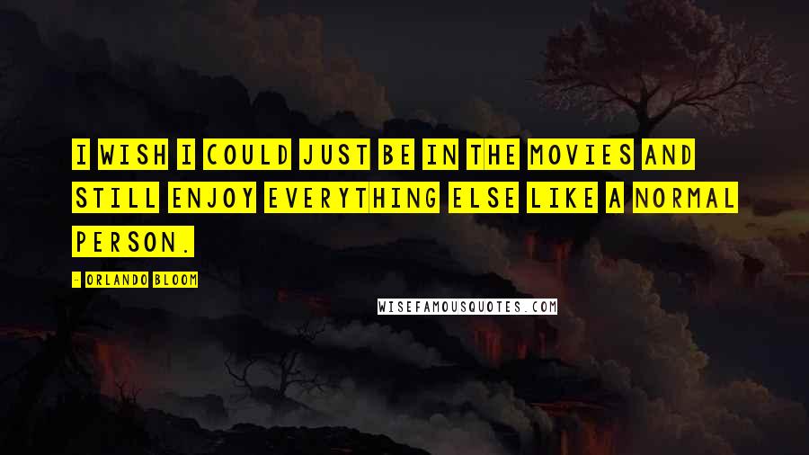 Orlando Bloom Quotes: I wish I could just be in the movies and still enjoy everything else like a normal person.