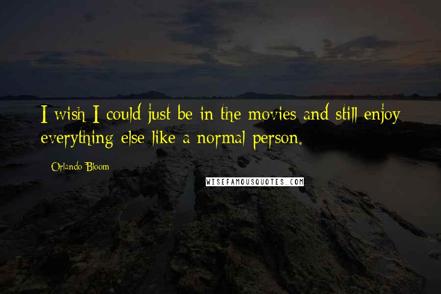 Orlando Bloom Quotes: I wish I could just be in the movies and still enjoy everything else like a normal person.