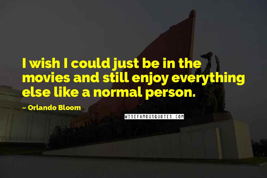 Orlando Bloom Quotes: I wish I could just be in the movies and still enjoy everything else like a normal person.