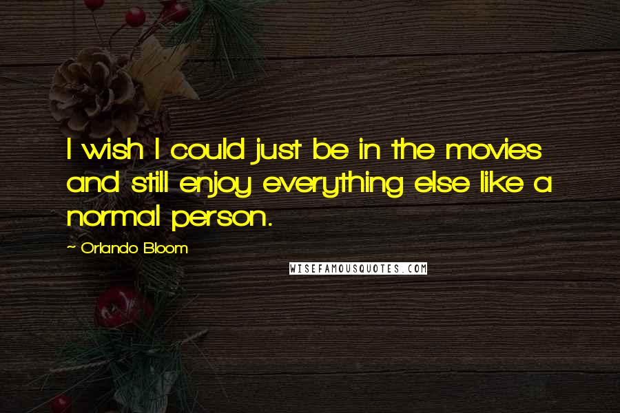 Orlando Bloom Quotes: I wish I could just be in the movies and still enjoy everything else like a normal person.