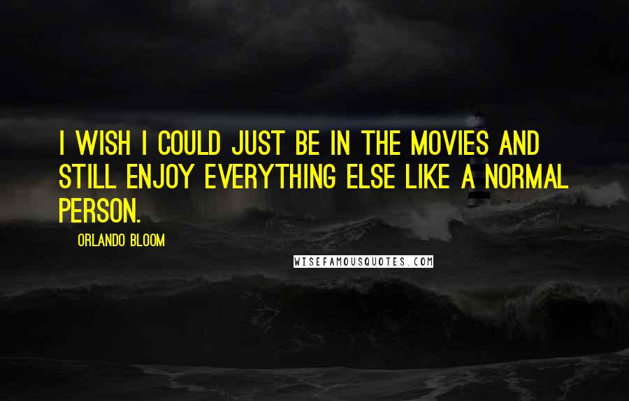 Orlando Bloom Quotes: I wish I could just be in the movies and still enjoy everything else like a normal person.