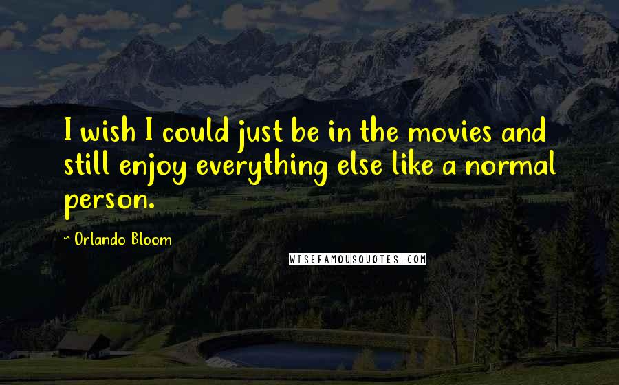 Orlando Bloom Quotes: I wish I could just be in the movies and still enjoy everything else like a normal person.