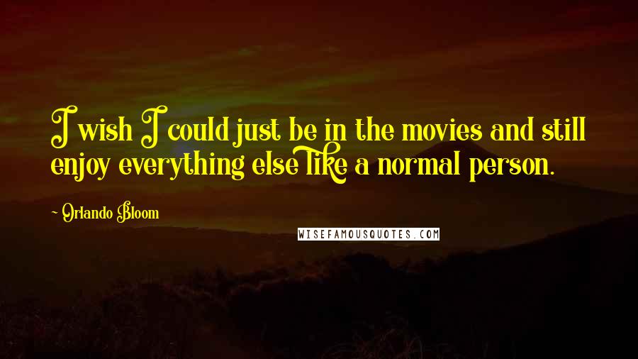 Orlando Bloom Quotes: I wish I could just be in the movies and still enjoy everything else like a normal person.