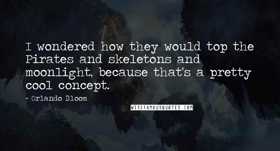 Orlando Bloom Quotes: I wondered how they would top the Pirates and skeletons and moonlight, because that's a pretty cool concept.
