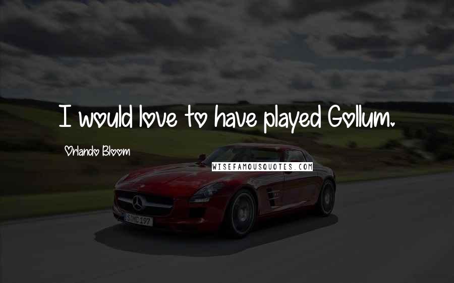 Orlando Bloom Quotes: I would love to have played Gollum.