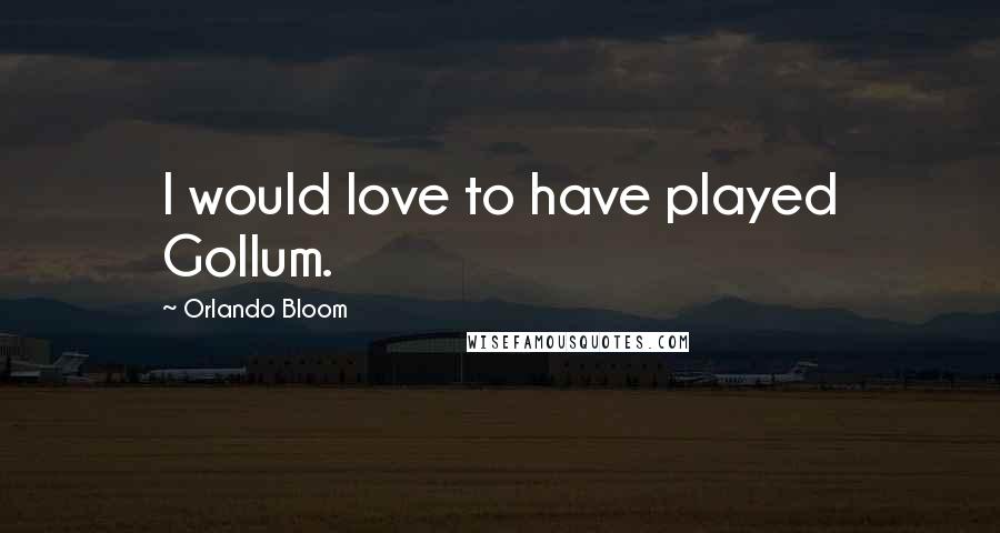 Orlando Bloom Quotes: I would love to have played Gollum.