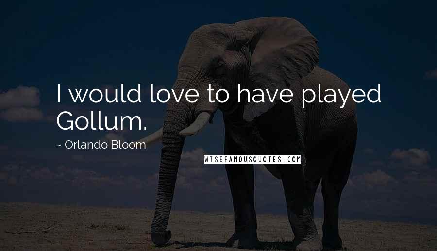 Orlando Bloom Quotes: I would love to have played Gollum.