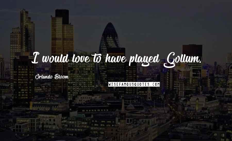 Orlando Bloom Quotes: I would love to have played Gollum.