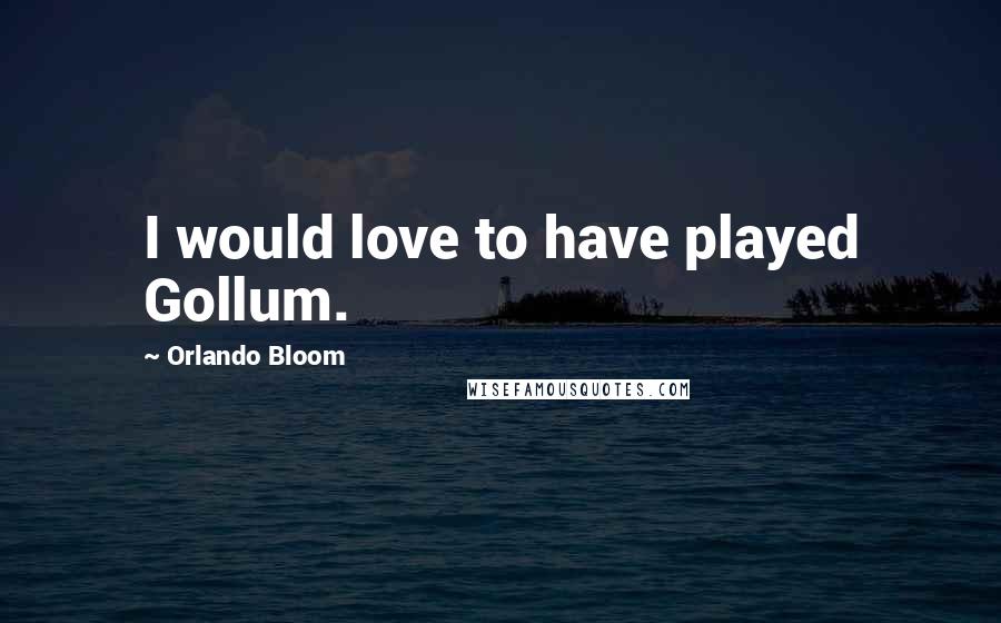Orlando Bloom Quotes: I would love to have played Gollum.