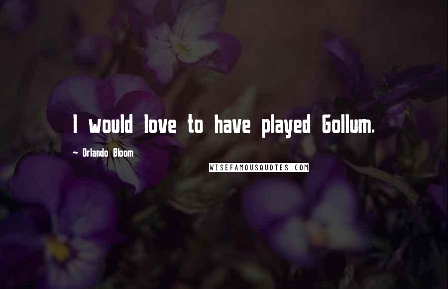 Orlando Bloom Quotes: I would love to have played Gollum.