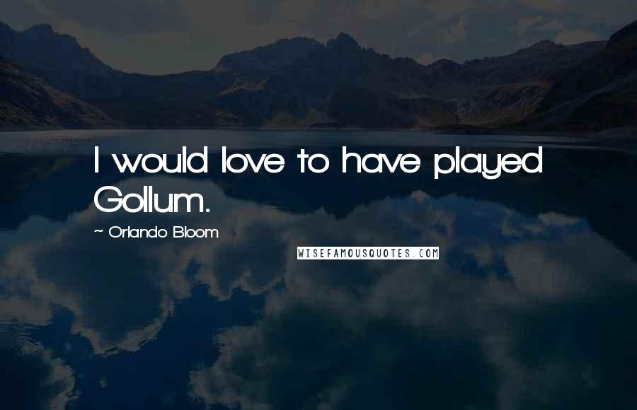 Orlando Bloom Quotes: I would love to have played Gollum.