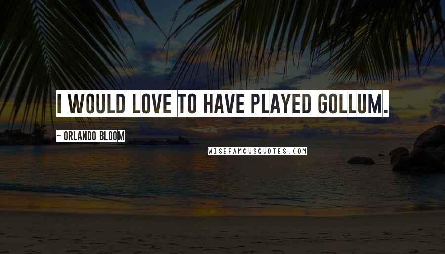 Orlando Bloom Quotes: I would love to have played Gollum.