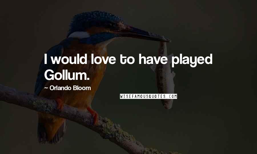Orlando Bloom Quotes: I would love to have played Gollum.