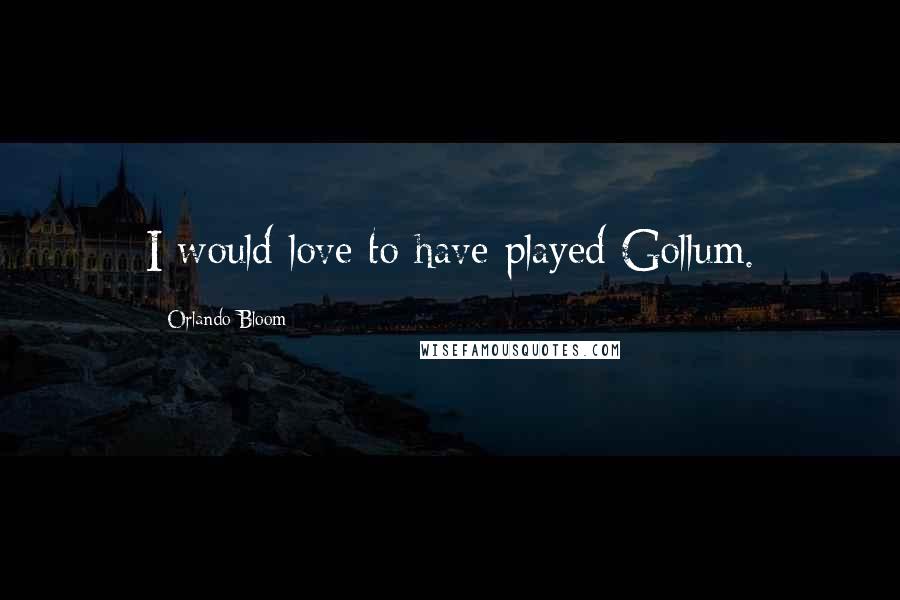 Orlando Bloom Quotes: I would love to have played Gollum.
