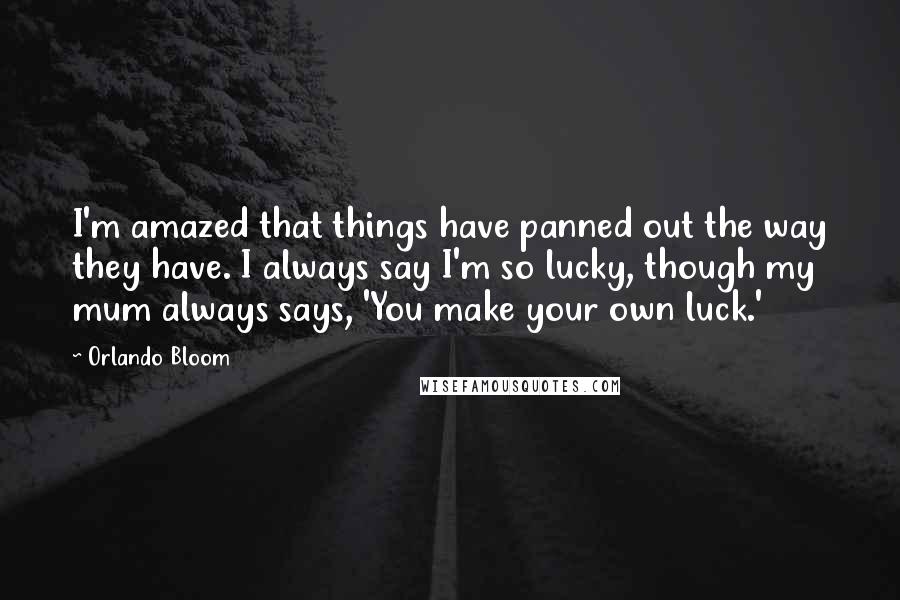 Orlando Bloom Quotes: I'm amazed that things have panned out the way they have. I always say I'm so lucky, though my mum always says, 'You make your own luck.'