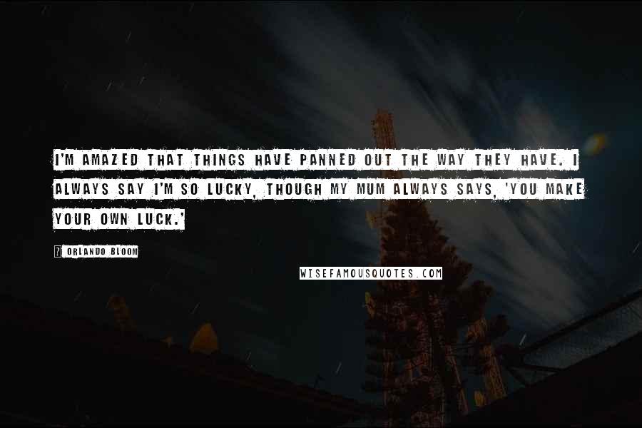 Orlando Bloom Quotes: I'm amazed that things have panned out the way they have. I always say I'm so lucky, though my mum always says, 'You make your own luck.'