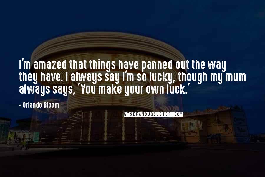 Orlando Bloom Quotes: I'm amazed that things have panned out the way they have. I always say I'm so lucky, though my mum always says, 'You make your own luck.'