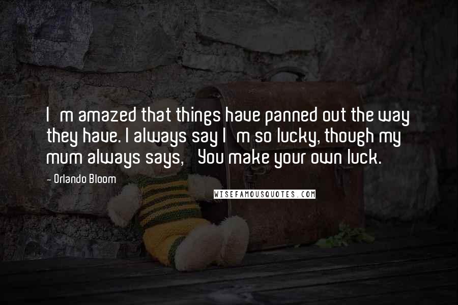 Orlando Bloom Quotes: I'm amazed that things have panned out the way they have. I always say I'm so lucky, though my mum always says, 'You make your own luck.'