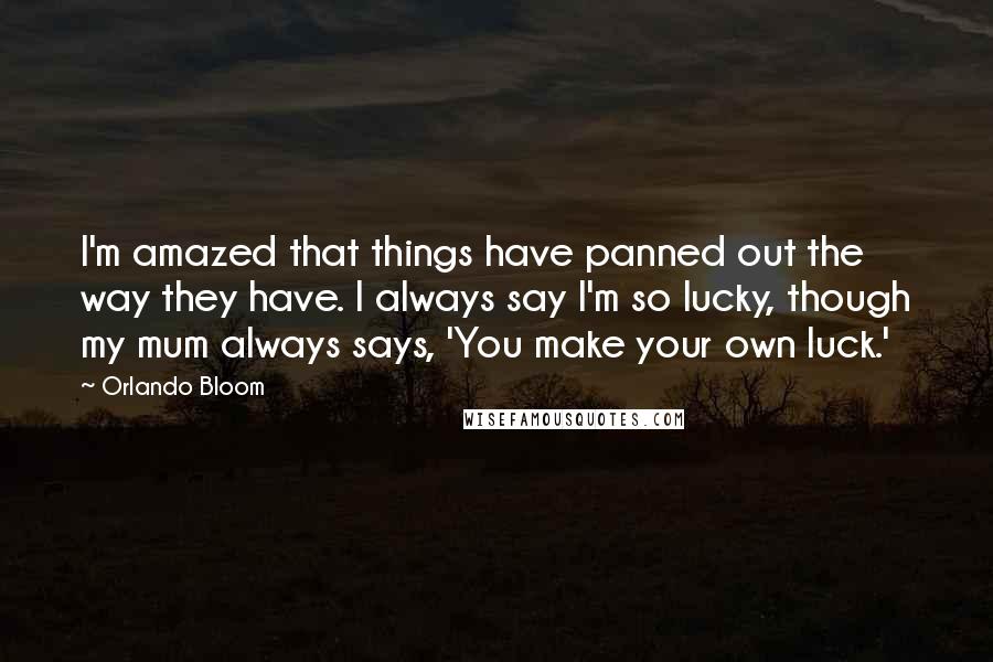 Orlando Bloom Quotes: I'm amazed that things have panned out the way they have. I always say I'm so lucky, though my mum always says, 'You make your own luck.'