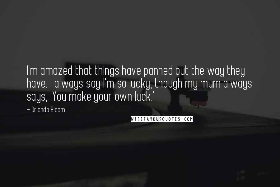 Orlando Bloom Quotes: I'm amazed that things have panned out the way they have. I always say I'm so lucky, though my mum always says, 'You make your own luck.'