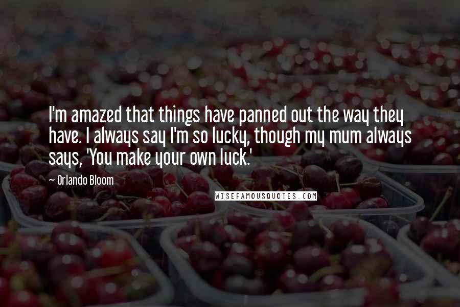 Orlando Bloom Quotes: I'm amazed that things have panned out the way they have. I always say I'm so lucky, though my mum always says, 'You make your own luck.'