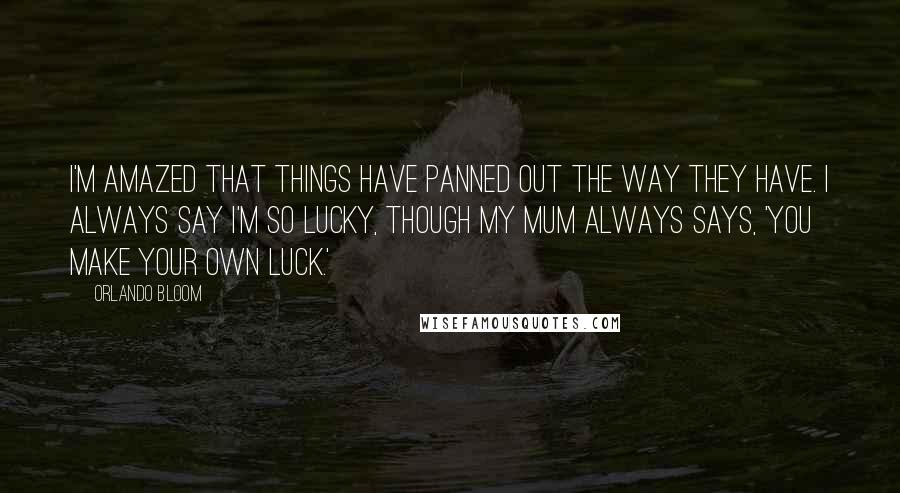 Orlando Bloom Quotes: I'm amazed that things have panned out the way they have. I always say I'm so lucky, though my mum always says, 'You make your own luck.'