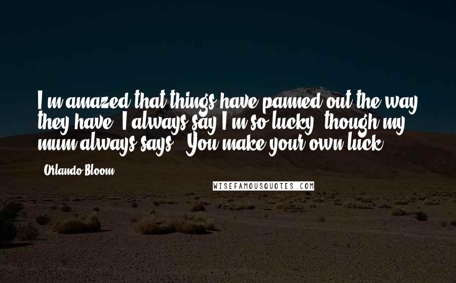 Orlando Bloom Quotes: I'm amazed that things have panned out the way they have. I always say I'm so lucky, though my mum always says, 'You make your own luck.'