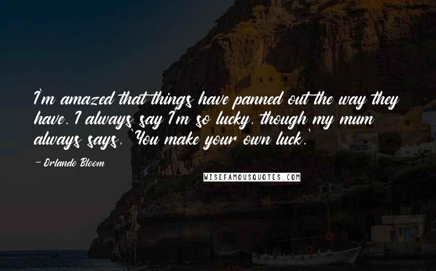 Orlando Bloom Quotes: I'm amazed that things have panned out the way they have. I always say I'm so lucky, though my mum always says, 'You make your own luck.'