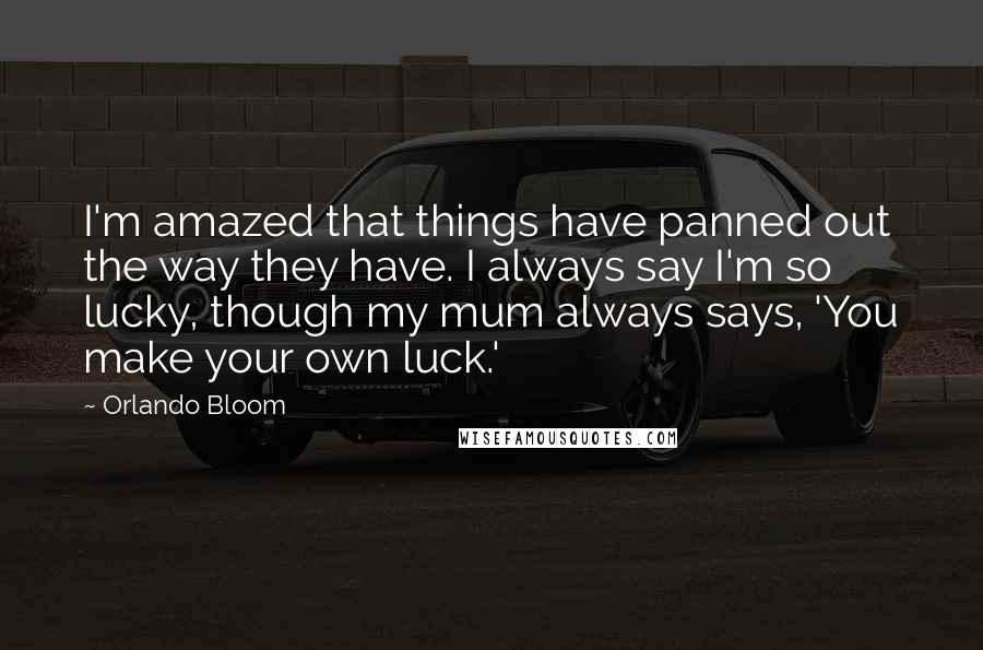 Orlando Bloom Quotes: I'm amazed that things have panned out the way they have. I always say I'm so lucky, though my mum always says, 'You make your own luck.'