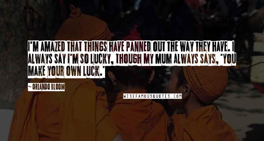 Orlando Bloom Quotes: I'm amazed that things have panned out the way they have. I always say I'm so lucky, though my mum always says, 'You make your own luck.'