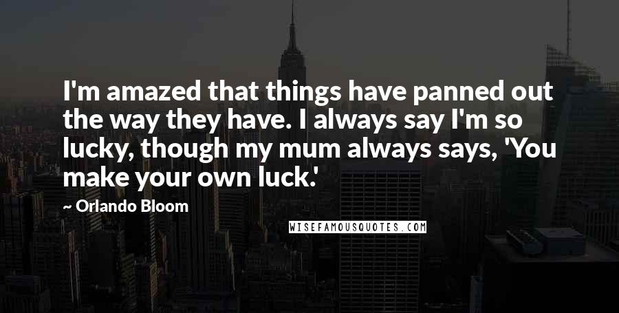Orlando Bloom Quotes: I'm amazed that things have panned out the way they have. I always say I'm so lucky, though my mum always says, 'You make your own luck.'