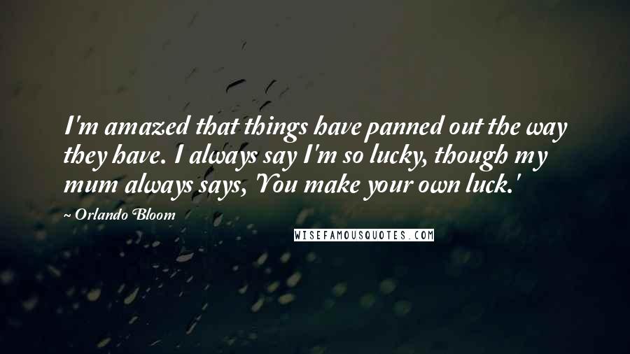 Orlando Bloom Quotes: I'm amazed that things have panned out the way they have. I always say I'm so lucky, though my mum always says, 'You make your own luck.'