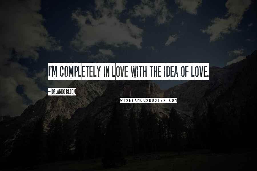 Orlando Bloom Quotes: I'm completely in love with the idea of love.