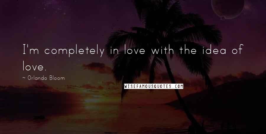 Orlando Bloom Quotes: I'm completely in love with the idea of love.