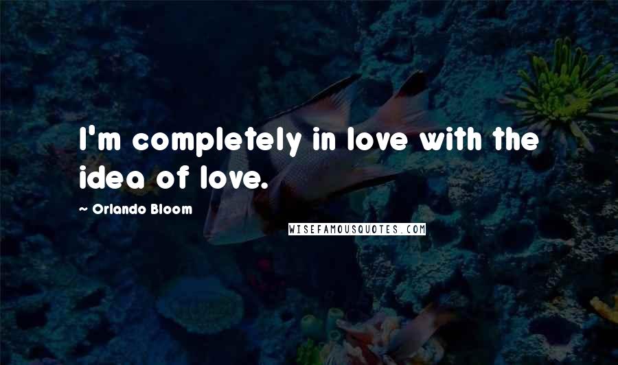 Orlando Bloom Quotes: I'm completely in love with the idea of love.