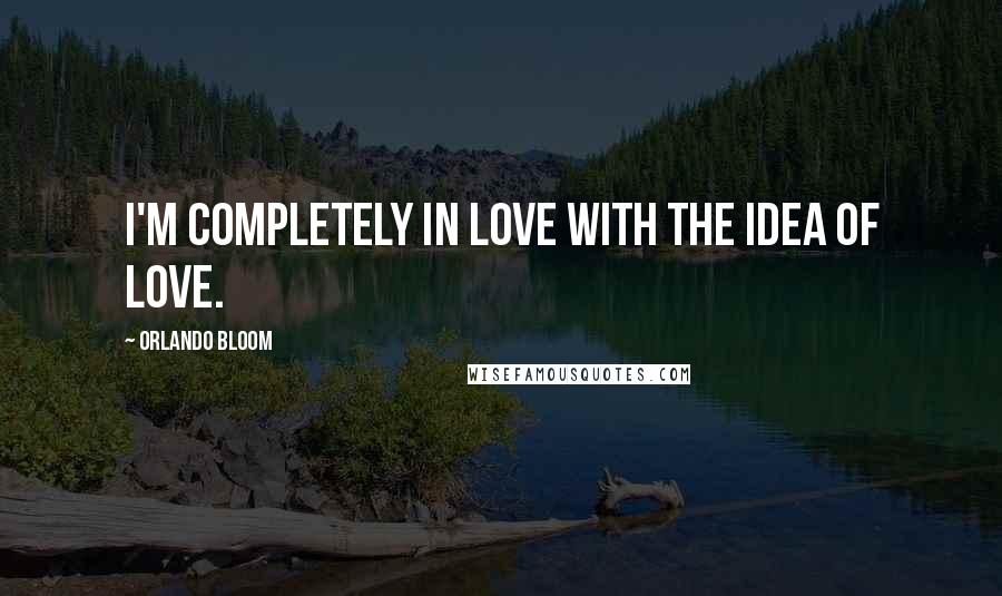 Orlando Bloom Quotes: I'm completely in love with the idea of love.