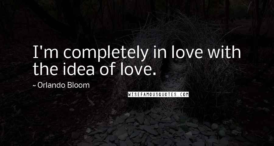 Orlando Bloom Quotes: I'm completely in love with the idea of love.