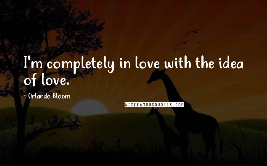 Orlando Bloom Quotes: I'm completely in love with the idea of love.