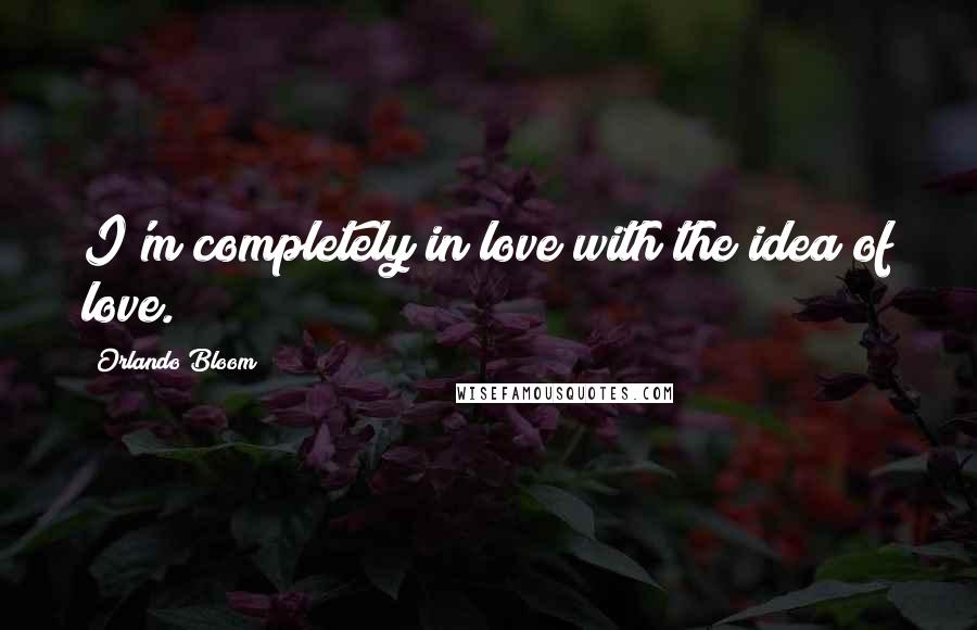Orlando Bloom Quotes: I'm completely in love with the idea of love.