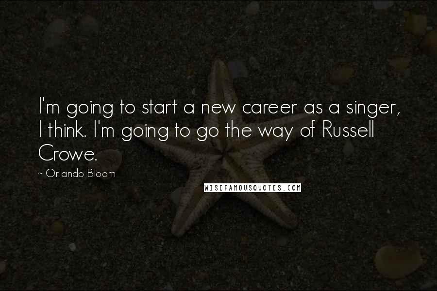 Orlando Bloom Quotes: I'm going to start a new career as a singer, I think. I'm going to go the way of Russell Crowe.