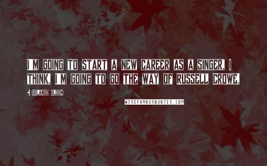 Orlando Bloom Quotes: I'm going to start a new career as a singer, I think. I'm going to go the way of Russell Crowe.