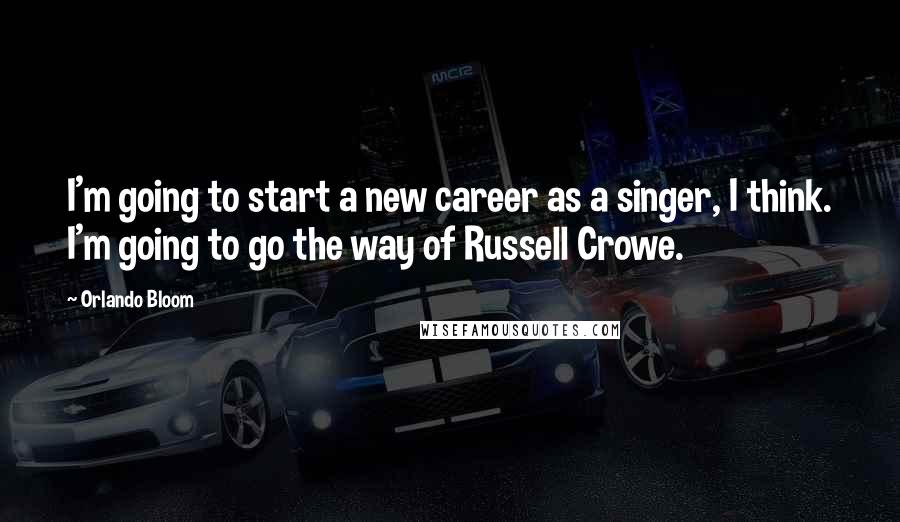 Orlando Bloom Quotes: I'm going to start a new career as a singer, I think. I'm going to go the way of Russell Crowe.