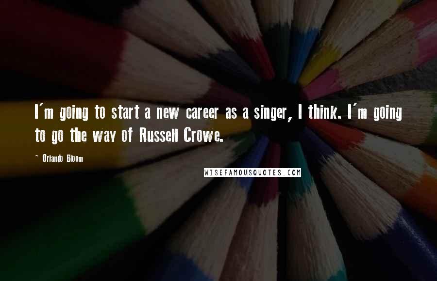 Orlando Bloom Quotes: I'm going to start a new career as a singer, I think. I'm going to go the way of Russell Crowe.