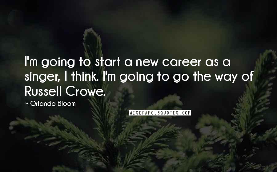 Orlando Bloom Quotes: I'm going to start a new career as a singer, I think. I'm going to go the way of Russell Crowe.