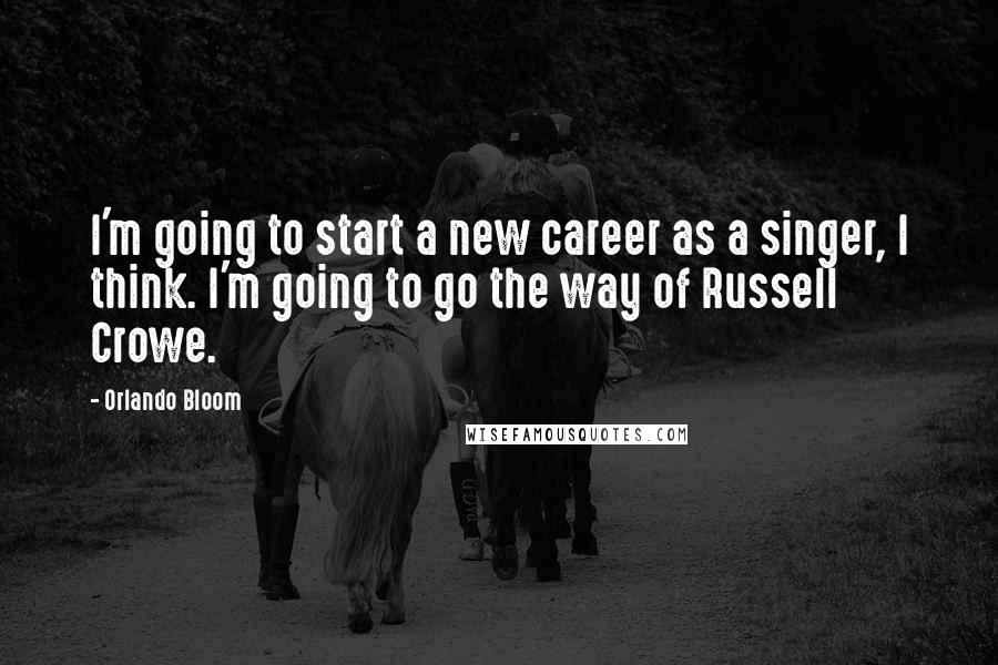 Orlando Bloom Quotes: I'm going to start a new career as a singer, I think. I'm going to go the way of Russell Crowe.