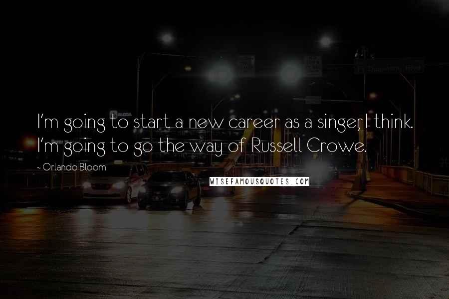 Orlando Bloom Quotes: I'm going to start a new career as a singer, I think. I'm going to go the way of Russell Crowe.